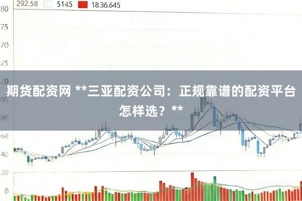 期货配资网 **三亚配资公司：正规靠谱的配资平台怎样选？**