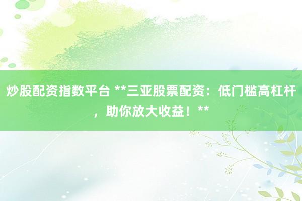 炒股配资指数平台 **三亚股票配资：低门槛高杠杆，助你放大收益！**