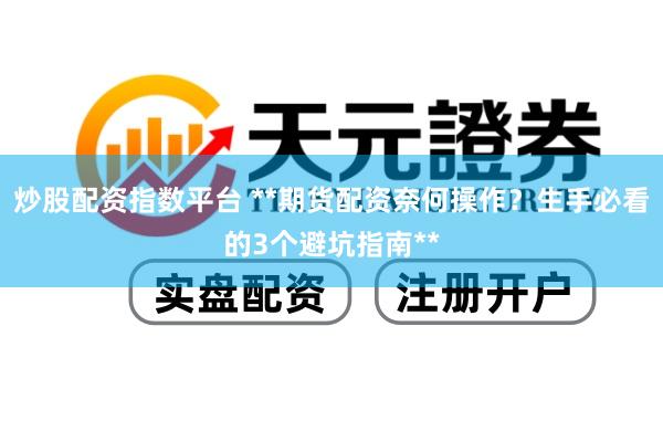 炒股配资指数平台 **期货配资奈何操作？生手必看的3个避坑指南**