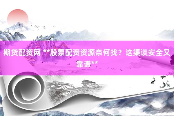 期货配资网 **股票配资资源奈何找？这渠谈安全又靠谱**