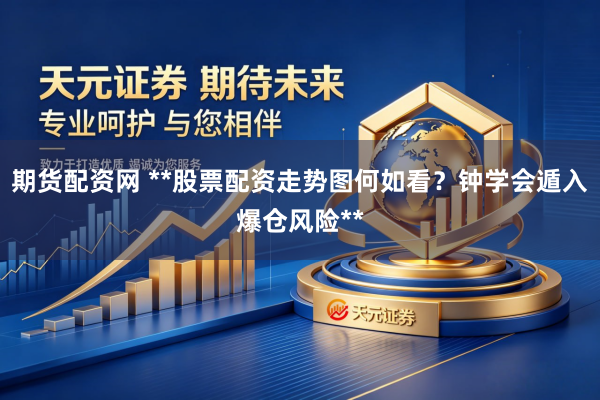 期货配资网 **股票配资走势图何如看？钟学会遁入爆仓风险**