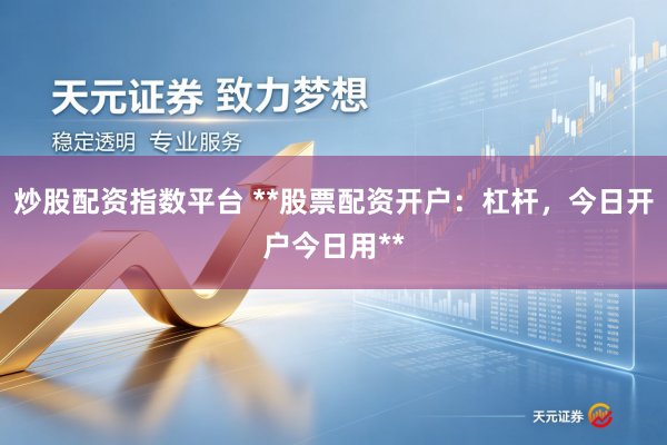 炒股配资指数平台 **股票配资开户：杠杆，今日开户今日用**