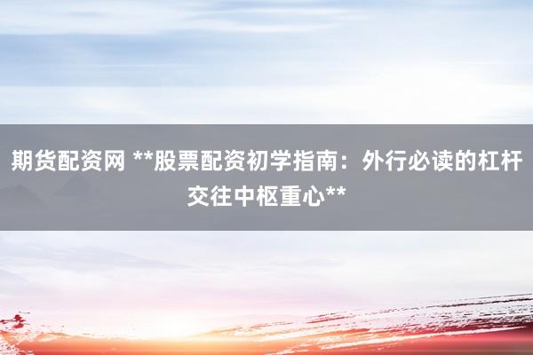 期货配资网 **股票配资初学指南：外行必读的杠杆交往中枢重心**