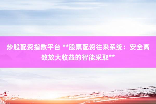 炒股配资指数平台 **股票配资往来系统：安全高效放大收益的智能采取**