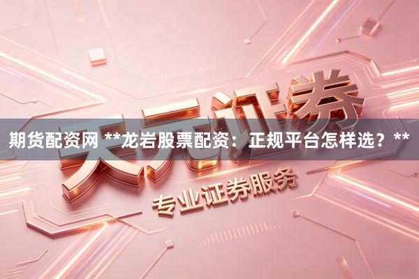 期货配资网 **龙岩股票配资：正规平台怎样选？**
