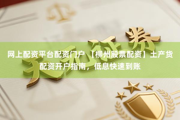 网上配资平台配资门户 【柳州股票配资】土产货配资开户指南，低息快速到账