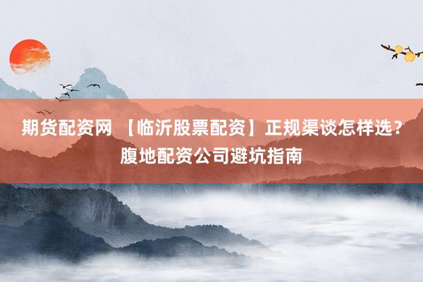 期货配资网 【临沂股票配资】正规渠谈怎样选？腹地配资公司避坑指南