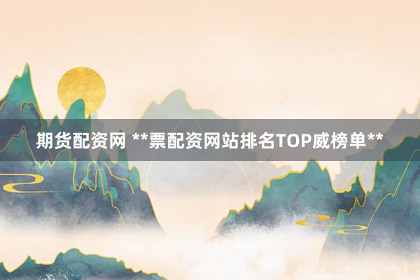 期货配资网 **票配资网站排名TOP威榜单**