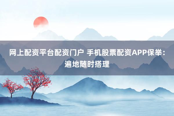 网上配资平台配资门户 手机股票配资APP保举：遍地随时搭理