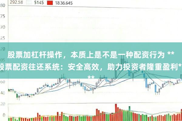 股票加杠杆操作，本质上是不是一种配资行为 **股票配资往还系统：安全高效，助力投资者隆重盈利**