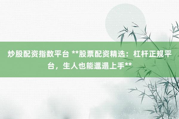 炒股配资指数平台 **股票配资精选：杠杆正规平台，生人也能邋遢上手**