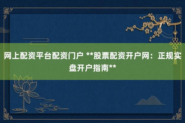 网上配资平台配资门户 **股票配资开户网：正规实盘开户指南**