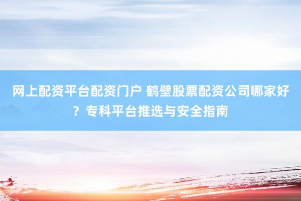 网上配资平台配资门户 鹤壁股票配资公司哪家好？专科平台推选与安全指南