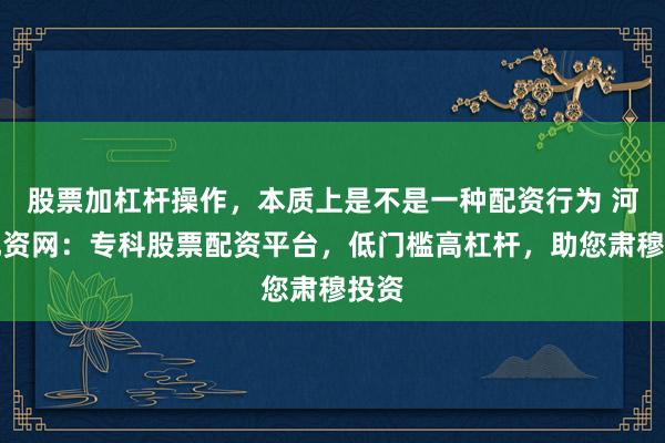 股票加杠杆操作，本质上是不是一种配资行为 河南配资网：专科股票配资平台，低门槛高杠杆，助您肃穆投资